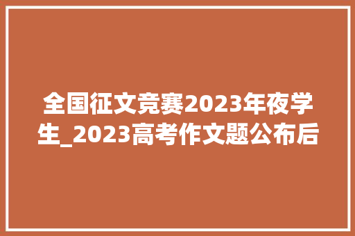 全国征文竞赛2023年夜学生_2023高考作文题公布后多所高校大年夜学生写作文网友神回答亮了