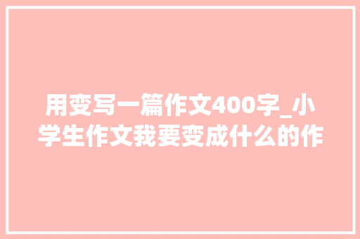 用变写一篇作文400字_小学生作文我要变成什么的作文300400字