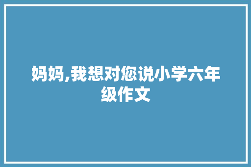 妈妈,我想对您说小学六年级作文