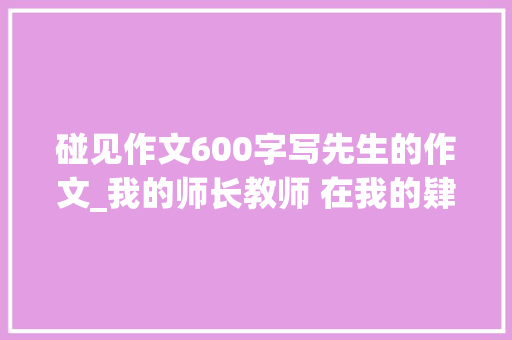 碰见作文600字写先生的作文_我的师长教师 在我的肄业生涯中碰着过许多师长教师 商务邮件范文