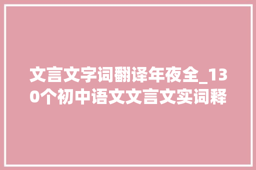 文言文字词翻译年夜全_130个初中语文文言文实词释义超干货