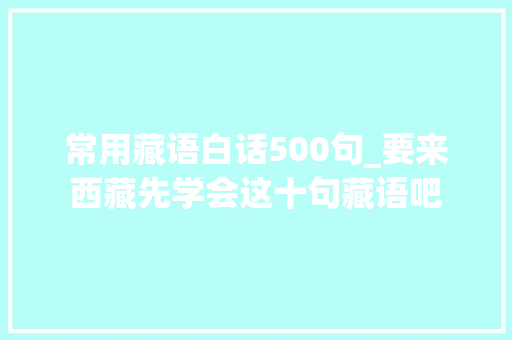 常用藏语白话500句_要来西藏先学会这十句藏语吧