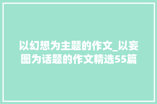 以幻想为主题的作文_以妄图为话题的作文精选55篇