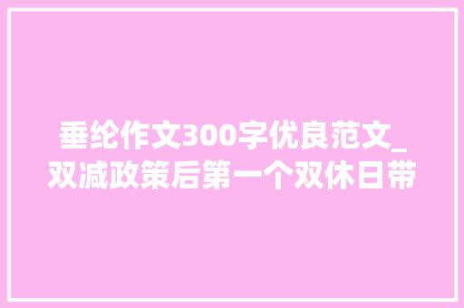 垂纶作文300字优良范文_双减政策后第一个双休日带孩子去野外优秀作文钓鱼 工作总结范文