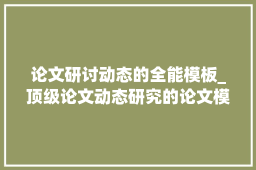 论文研讨动态的全能模板_顶级论文动态研究的论文模板两种论文框架构造