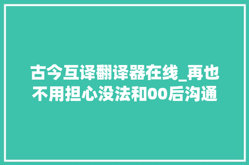 古今互译翻译器在线_再也不用担心没法和00后沟通了开源黑话翻译器插件来了