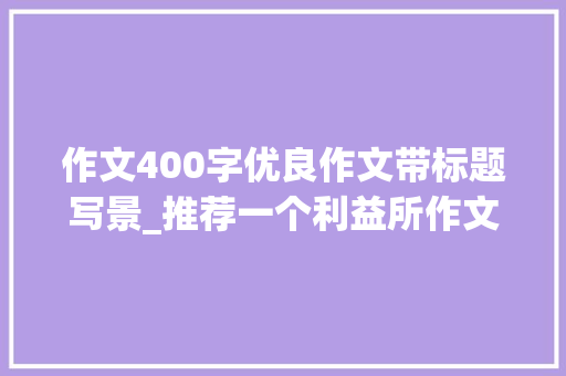 作文400字优良作文带标题写景_推荐一个利益所作文400字旅游景点篇