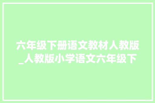 六年级下册语文教材人教版_人教版小学语文六年级下册教材电子版 寒假预习快收藏