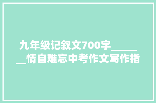 九年级记叙文700字_______情自难忘中考作文写作指导与范文