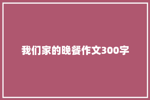 我们家的晚餐作文300字