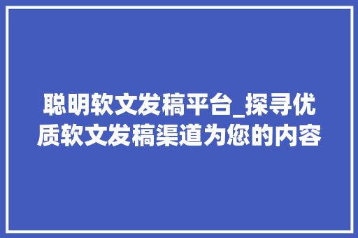 聪明软文发稿平台_探寻优质软文发稿渠道为您的内容传播找到最佳平台