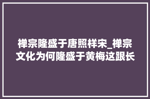 禅宗隆盛于唐照样宋_禅宗文化为何隆盛于黄梅这跟长江中游地舆交通及文化融会有关