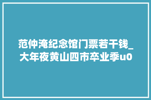 范仲淹纪念馆门票若干钱_大年夜黄山四市卒业季u0026暑假优惠来了→