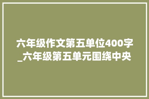 六年级作文第五单位400字_六年级第五单元围绕中央意思写作文范文10篇