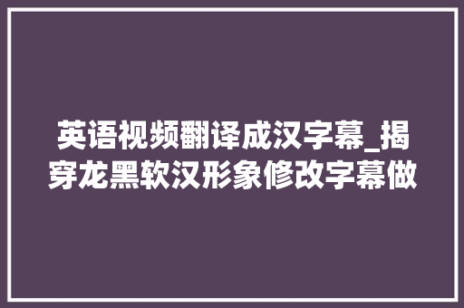 英语视频翻译成汉字幕_揭穿龙黑软汉形象修改字幕做伪视频造谣变相抹黑李小龙