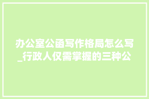 办公室公函写作格局怎么写_行政人仅需掌握的三种公函格式标准公函格式信函与纪要格式