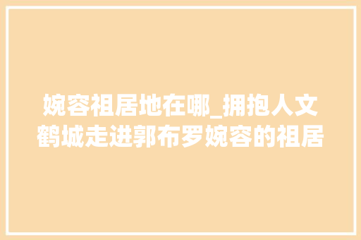 婉容祖居地在哪_拥抱人文鹤城走进郭布罗婉容的祖居地讷河市