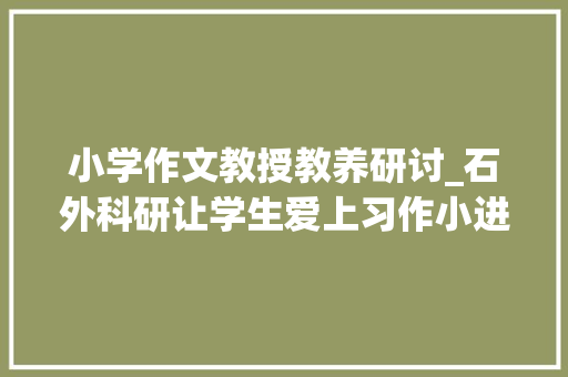 小学作文教授教养研讨_石外科研让学生爱上习作小进修作传授教化体系的实践研究