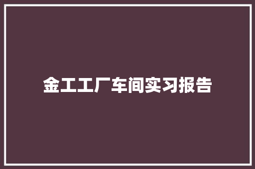 金工工厂车间实习报告