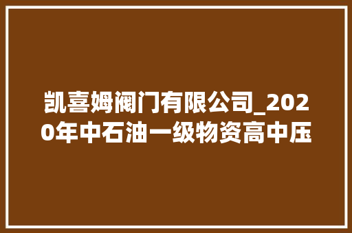 凯喜姆阀门有限公司_2020年中石油一级物资高中压阀门供应商考评结果看看有哪些企业