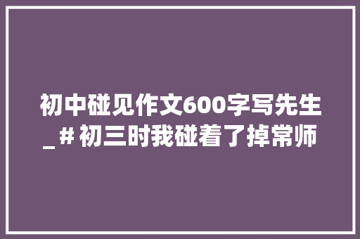 初中碰见作文600字写先生_＃初三时我碰着了掉常师长教师＃