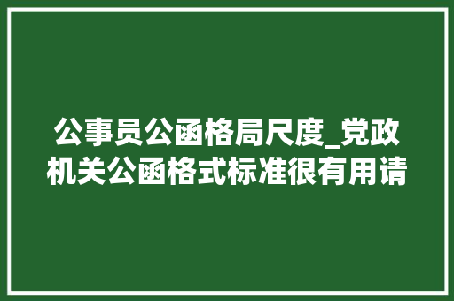 公事员公函格局尺度_党政机关公函格式标准很有用请惠存