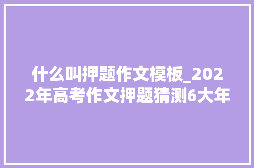 什么叫押题作文模板_2022年高考作文押题猜测6大年夜主题万能高分模板建议收藏