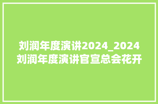 刘润年度演讲2024_2024刘润年度演讲官宣总会花开 工作总结范文