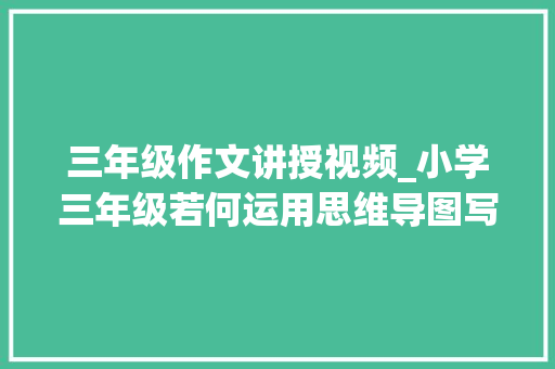 三年级作文讲授视频_小学三年级若何运用思维导图写好作文