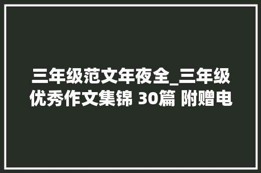 三年级范文年夜全_三年级优秀作文集锦 30篇 附赠电子版 人手一份 仅发一次