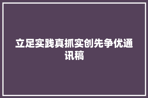 立足实践真抓实创先争优通讯稿