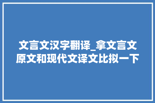 文言文汉字翻译_拿文言文原文和现代文译文比拟一下你就会创造三个明显的不合点