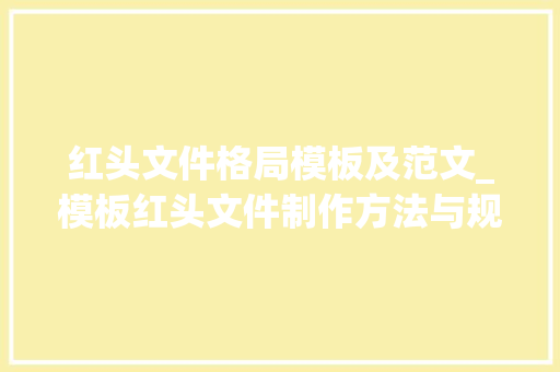 红头文件格局模板及范文_模板红头文件制作方法与规范