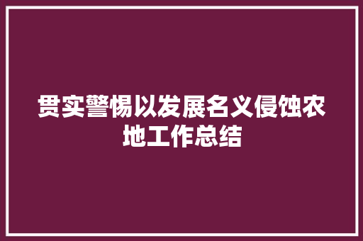 贯实警惕以发展名义侵蚀农地工作总结