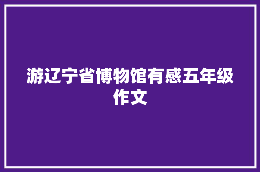 游辽宁省博物馆有感五年级作文