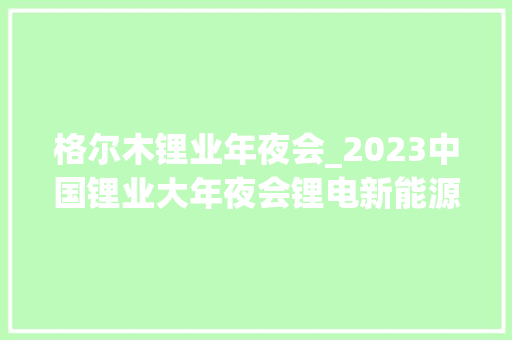 格尔木锂业年夜会_2023中国锂业大年夜会锂电新能源成终年夜会在格尔木举办