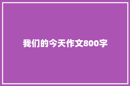 我们的今天作文800字