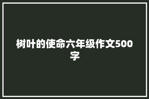 树叶的使命六年级作文500字