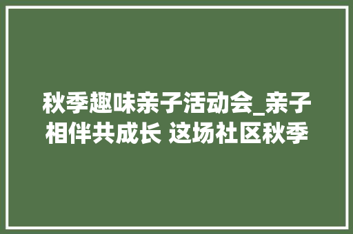 秋季趣味亲子活动会_亲子相伴共成长 这场社区秋季亲子运动会乐翻天