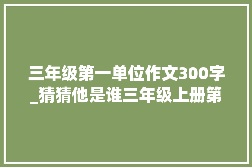 三年级第一单位作文300字_猜猜他是谁三年级上册第一单元作文300字范文精选6篇 申请书范文