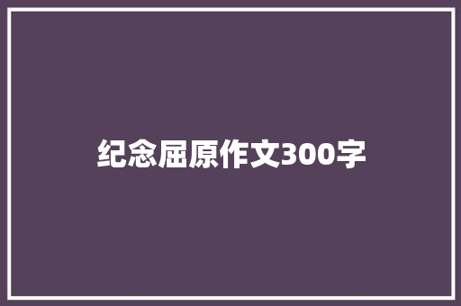 纪念屈原作文300字