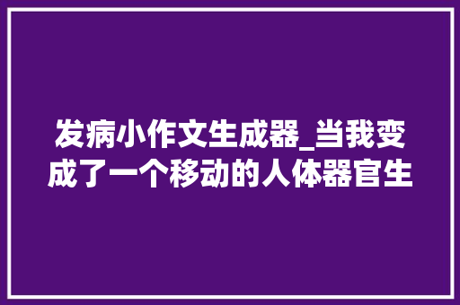 发病小作文生成器_当我变成了一个移动的人体器官生成器