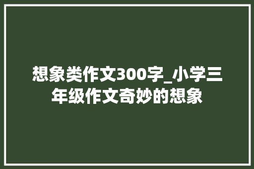 想象类作文300字_小学三年级作文奇妙的想象