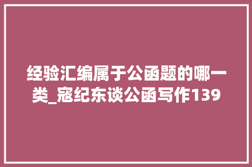 经验汇编属于公函题的哪一类_寇纪东谈公函写作139进修培训是提升公函处理的基本功