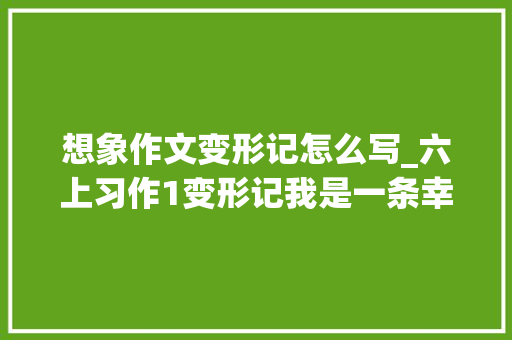 想象作文变形记怎么写_六上习作1变形记我是一条幸福的蚯蚓范文12篇附点评