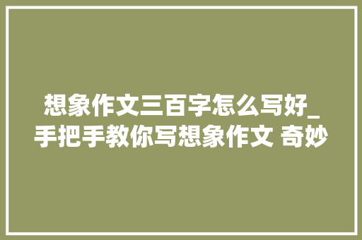 想象作文三百字怎么写好_手把手教你写想象作文 奇妙的想象 申请书范文