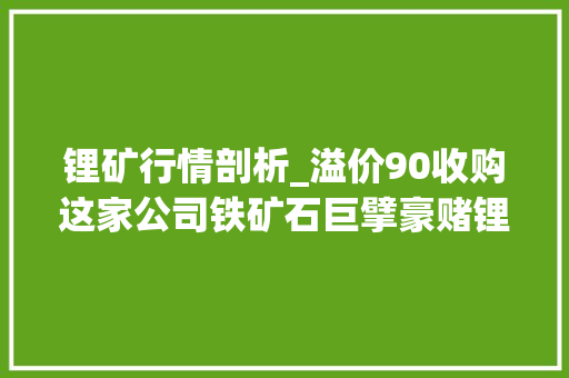 锂矿行情剖析_溢价90收购这家公司铁矿石巨擘豪赌锂业未来