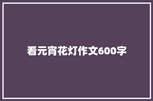 看元宵花灯作文600字 商务邮件范文