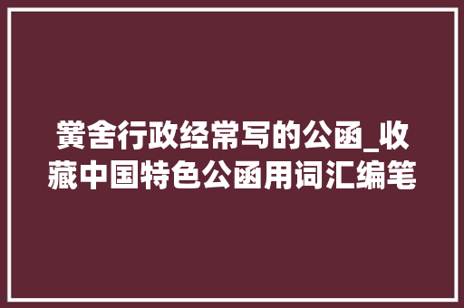 黉舍行政经常写的公函_收藏中国特色公函用词汇编笔杆子请惠存