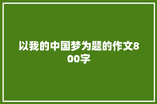 以我的中国梦为题的作文800字